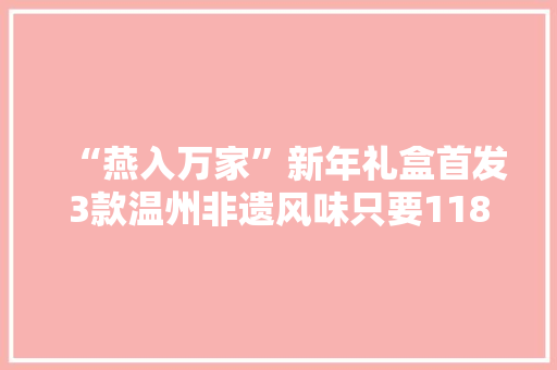 “燕入万家”新年礼盒首发3款温州非遗风味只要118元还赠瘦肉丸！