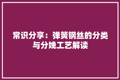 常识分享：弹簧钢丝的分类与分娩工艺解读