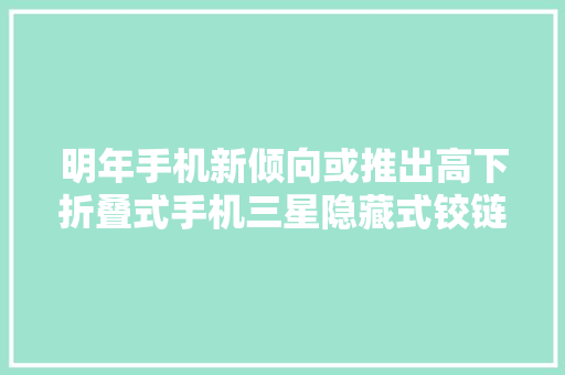 明年手机新倾向或推出高下折叠式手机三星隐藏式铰链专利曝光