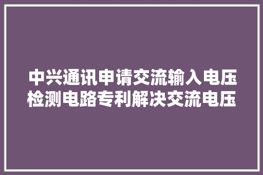 中兴通讯申请交流输入电压检测电路专利解决交流电压接近零时检测到的电压飘高问题