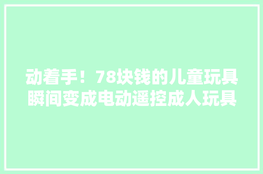 动着手！78块钱的儿童玩具瞬间变成电动遥控成人玩具,进行性纤维化性间质性肺疾病。