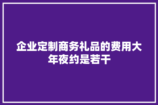 企业定制商务礼品的费用大年夜约是若干