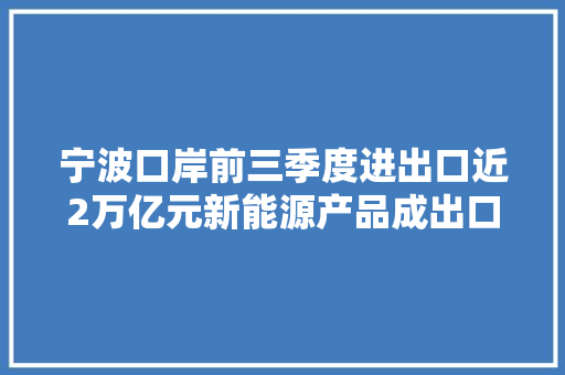 宁波口岸前三季度进出口近2万亿元新能源产品成出口亮点