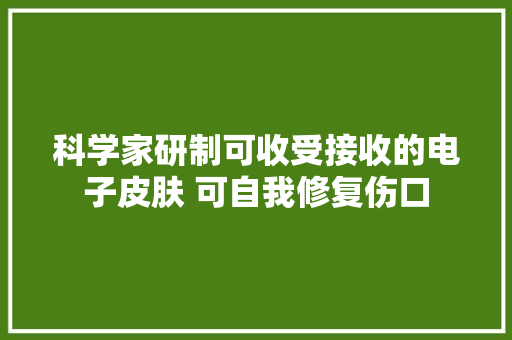 科学家研制可收受接收的电子皮肤 可自我修复伤口,电子邮箱。
