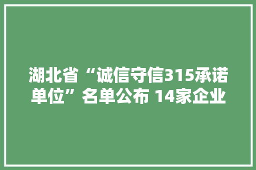 湖北省“诚信守信315承诺单位”名单公布 14家企业上榜