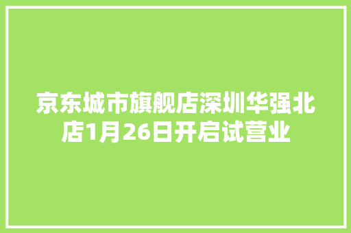 京东城市旗舰店深圳华强北店1月26日开启试营业