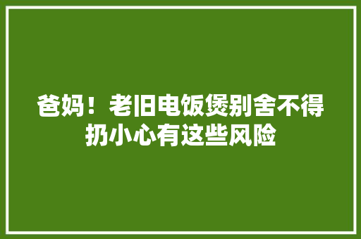 爸妈！老旧电饭煲别舍不得扔小心有这些风险