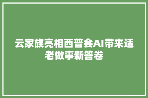 云家族亮相西普会AI带来适老做事新答卷