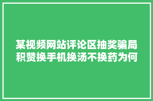 某视频网站评论区抽奖骗局积赞换手机换汤不换药为何还有人上当,抽奖小程序制作。