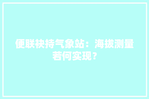 便联袂持气象站：海拔测量若何实现？,丈量的拼音。