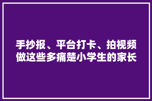 手抄报、平台打卡、拍视频做这些多痛楚小学生的家长都懂