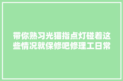带你熟习光猫指点灯碰着这些情况就保修吧修理工日常
