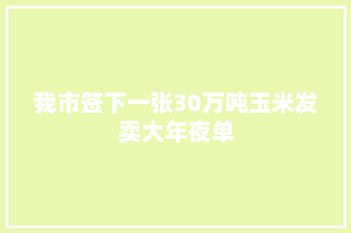 我市签下一张30万吨玉米发卖大年夜单
