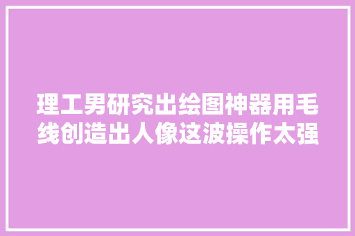 理工男研究出绘图神器用毛线创造出人像这波操作太强悍了吧