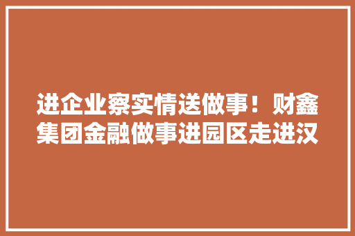 进企业察实情送做事！财鑫集团金融做事进园区走进汉寿
