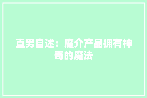 直男自述：魔介产品拥有神奇的魔法