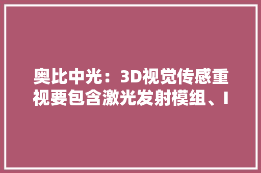 奥比中光：3D视觉传感重视要包含激光发射模组、IR成像模组及RGB模组等组件