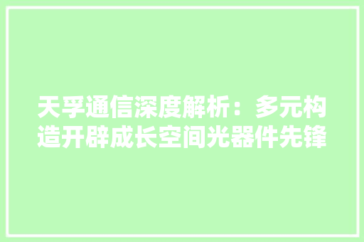 天孚通信深度解析：多元构造开辟成长空间光器件先锋加速腾飞