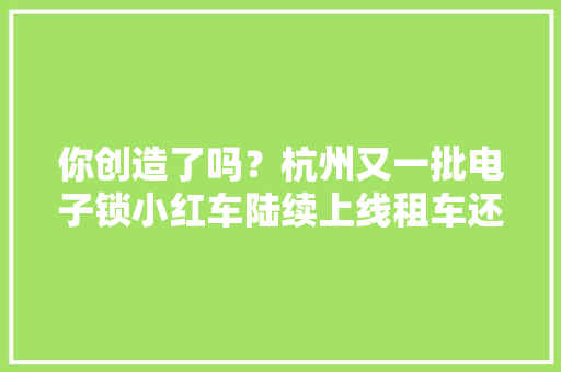 你创造了吗？杭州又一批电子锁小红车陆续上线租车还车这几种办法看过来
