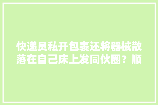 快递员私开包裹还将器械散落在自己床上发同伙圈？顺丰回应了