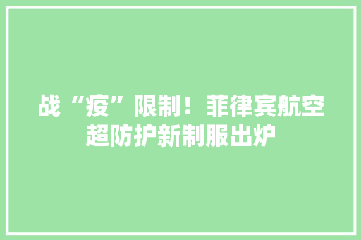 战“疫”限制！菲律宾航空超防护新制服出炉,菲律宾电影。
