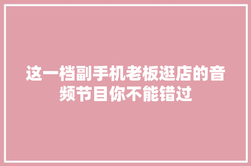 这一档副手机老板逛店的音频节目你不能错过