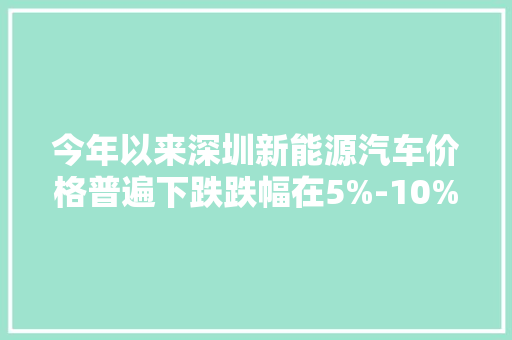 今年以来深圳新能源汽车价格普遍下跌跌幅在5%-10%旁边