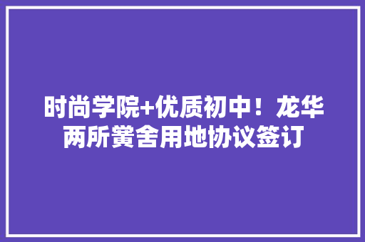 时尚学院+优质初中！龙华两所黉舍用地协议签订