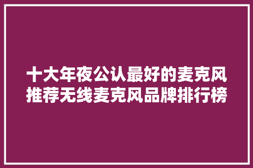 十大年夜公认最好的麦克风推荐无线麦克风品牌排行榜前十名,声音分贝测量器。