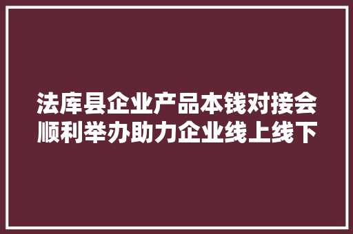 法库县企业产品本钱对接会顺利举办助力企业线上线下成长双赢