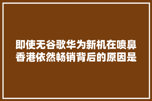 即使无谷歌华为新机在喷鼻香港依然畅销背后的原因是什么？