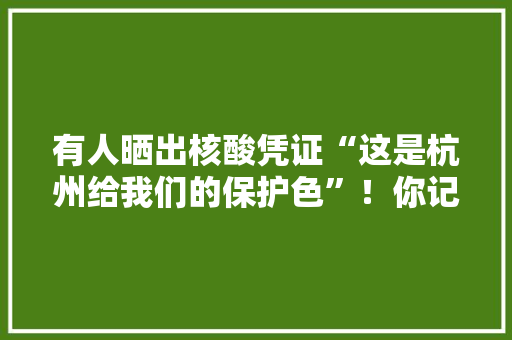 有人晒出核酸凭证“这是杭州给我们的保护色”！你记录过哪些疫情画面迎接来晒