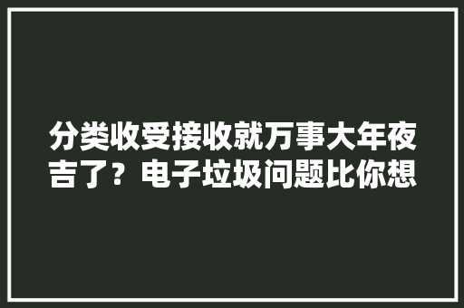 分类收受接收就万事大年夜吉了？电子垃圾问题比你想象的严重