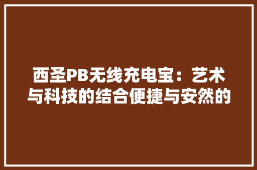 西圣PB无线充电宝：艺术与科技的结合便捷与安然的双重保障。