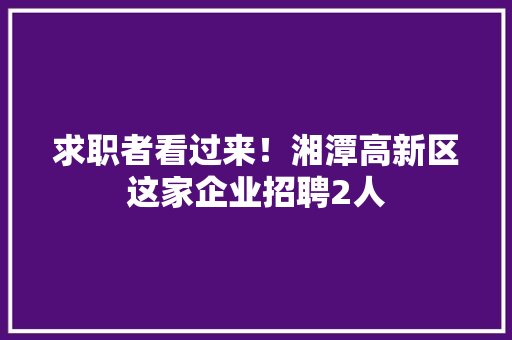 求职者看过来！湘潭高新区这家企业招聘2人