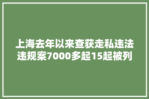 上海去年以来查获走私违法违规案7000多起15起被列部级督办大年夜要案……
