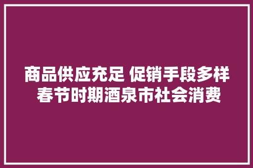 商品供应充足 促销手段多样 春节时期酒泉市社会消费品零售总额约8亿元