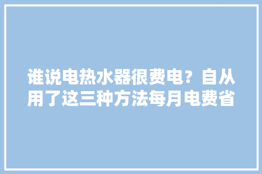 谁说电热水器很费电？自从用了这三种方法每月电费省一半