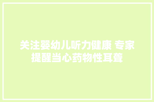 关注婴幼儿听力健康 专家提醒当心药物性耳聋