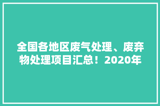 全国各地区废气处理、废弃物处理项目汇总！2020年第三季度全国各地区拟在建废气治理、废弃物处理项目名