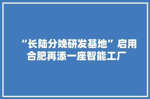 “长陆分娩研发基地”启用 合肥再添一座智能工厂,企业向9名湖南运动员捐赠汽车。