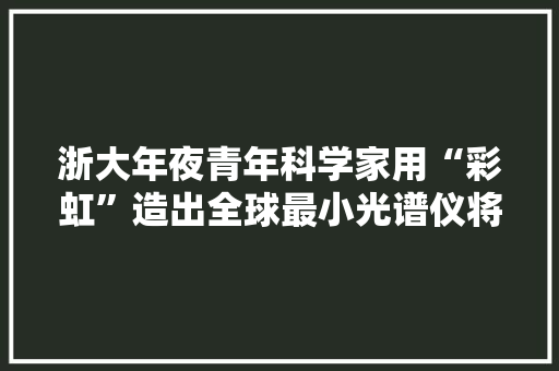 浙大年夜青年科学家用“彩虹”造出全球最小光谱仪将成本降低数千倍,光谱仪多少钱一台。