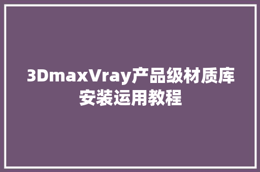 3DmaxVray产品级材质库安装运用教程,材质检测。