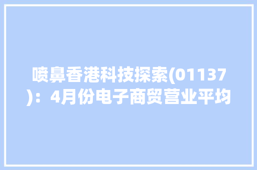 喷鼻香港科技探索(01137)：4月份电子商贸营业平均每日订单总商品交易额为2170万港元,港元兑换人民币汇率。