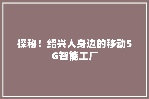 探秘！绍兴人身边的移动5G智能工厂,绍兴地铁5号线。