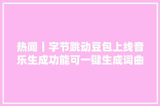 热闻丨字节跳动豆包上线音乐生成功能可一键生成词曲