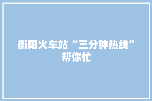 衡阳火车站“三分钟热线”帮你忙,做事不专心拖拖拉拉怎么办。