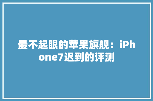 最不起眼的苹果旗舰：iPhone7迟到的评测