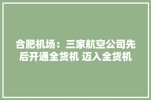 合肥机场：三家航空公司先后开通全货机 迈入全货机时代