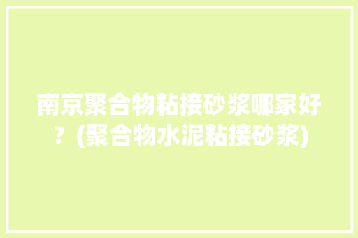 南京聚合物粘接砂浆哪家好？(聚合物水泥粘接砂浆)